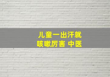 儿童一出汗就咳嗽厉害 中医